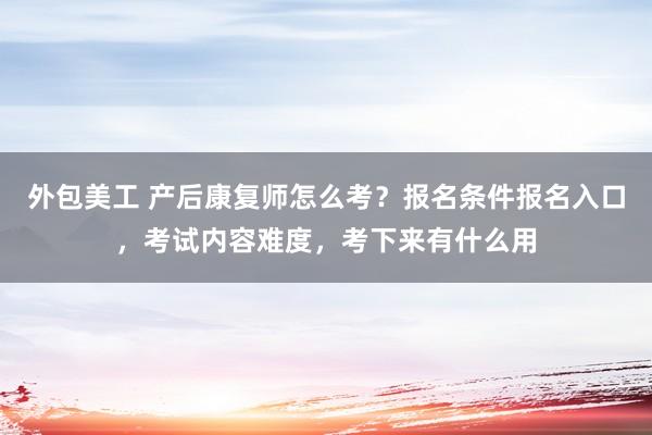 外包美工 产后康复师怎么考？报名条件报名入口，考试内容难度，考下来有什么用