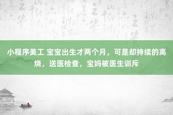 小程序美工 宝宝出生才两个月，可是却持续的高烧，送医检查，宝妈被医生训斥