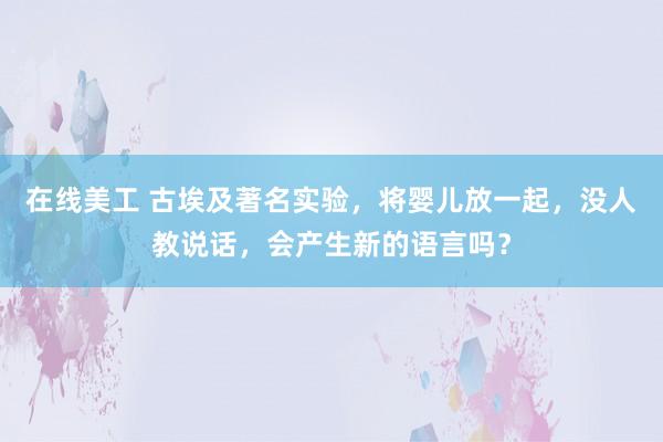 在线美工 古埃及著名实验，将婴儿放一起，没人教说话，会产生新的语言吗？