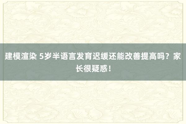 建模渲染 5岁半语言发育迟缓还能改善提高吗？家长很疑惑！