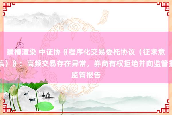 建模渲染 中证协《程序化交易委托协议（征求意见稿）》：高频交易存在异常，券商有权拒绝并向监管报告