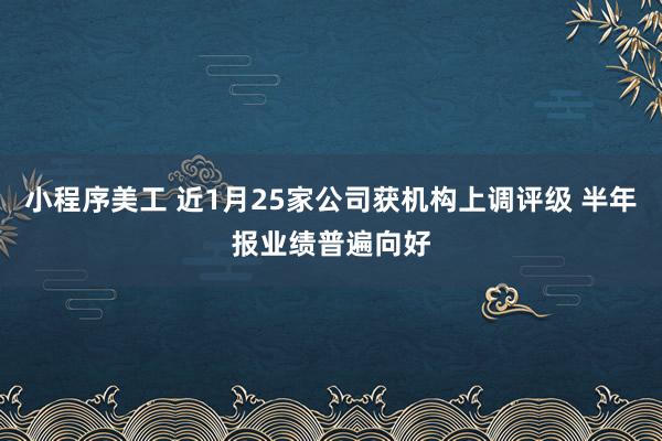 小程序美工 近1月25家公司获机构上调评级 半年报业绩普遍向好