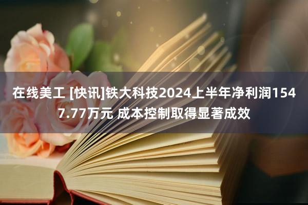 在线美工 [快讯]铁大科技2024上半年净利润1547.77万元 成本控制取得显著成效