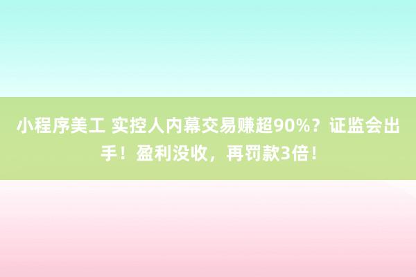 小程序美工 实控人内幕交易赚超90%？证监会出手！盈利没收，再罚款3倍！