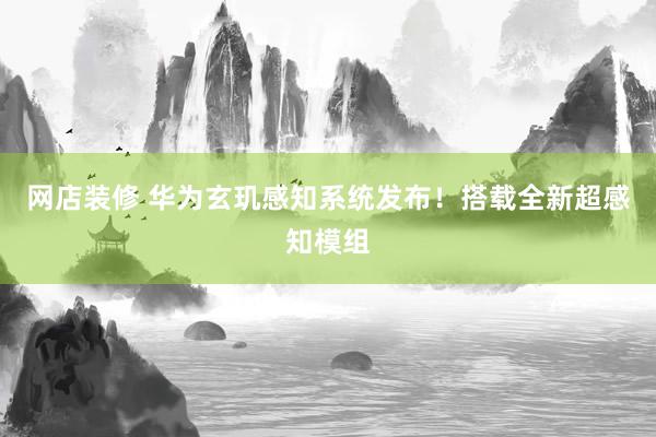 网店装修 华为玄玑感知系统发布！搭载全新超感知模组