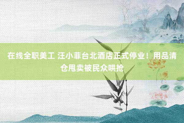 在线全职美工 汪小菲台北酒店正式停业！用品清仓甩卖被民众哄抢