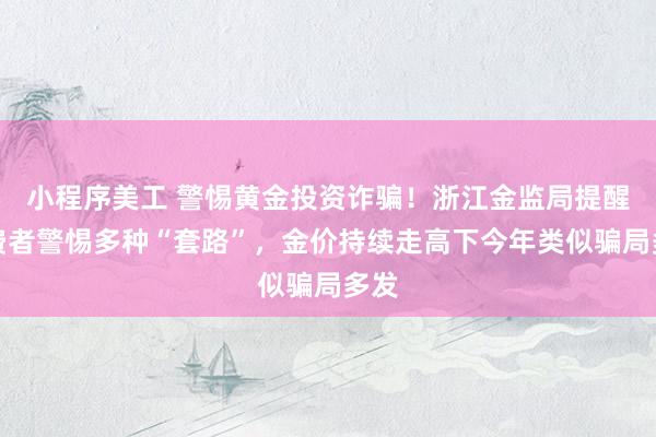 小程序美工 警惕黄金投资诈骗！浙江金监局提醒消费者警惕多种“套路”，金价持续走高下今年类似骗局多发