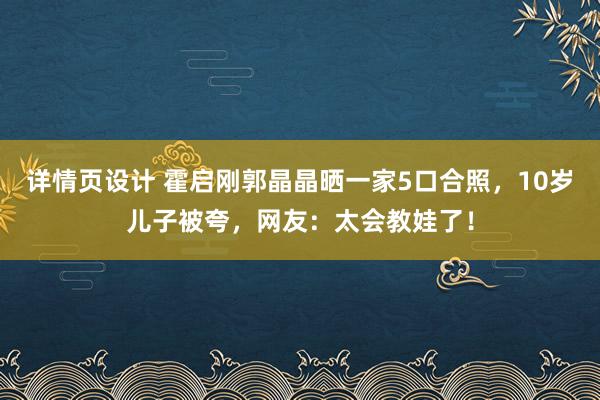 详情页设计 霍启刚郭晶晶晒一家5口合照，10岁儿子被夸，网友：太会教娃了！