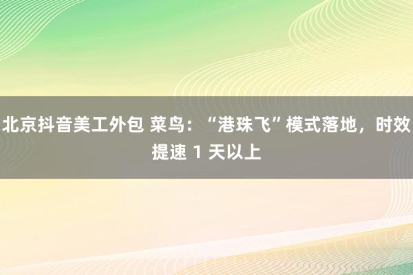 北京抖音美工外包 菜鸟：“港珠飞”模式落地，时效提速 1 天以上