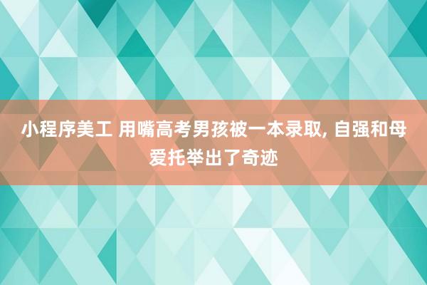 小程序美工 用嘴高考男孩被一本录取, 自强和母爱托举出了奇迹