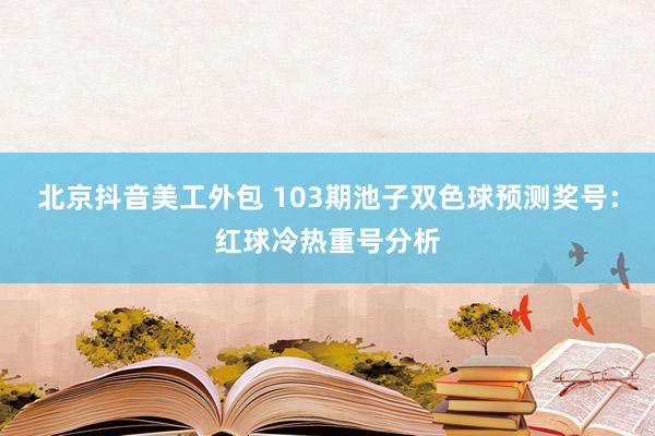 北京抖音美工外包 103期池子双色球预测奖号：红球冷热重号分析