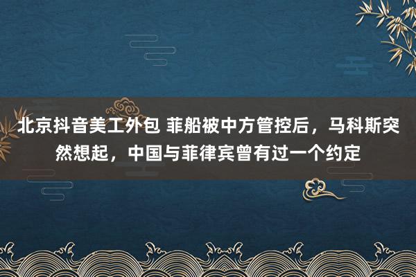 北京抖音美工外包 菲船被中方管控后，马科斯突然想起，中国与菲律宾曾有过一个约定