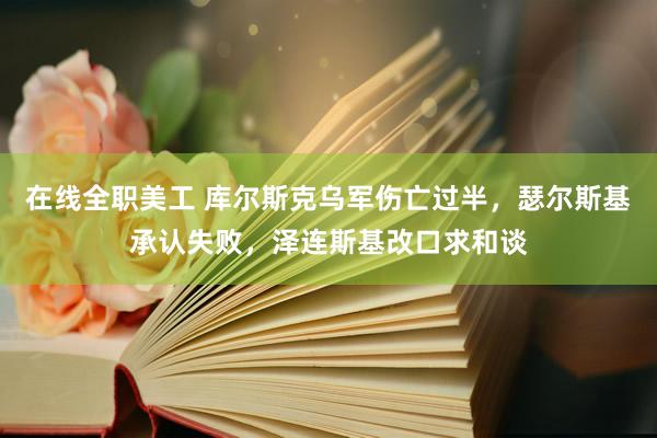 在线全职美工 库尔斯克乌军伤亡过半，瑟尔斯基承认失败，泽连斯基改口求和谈