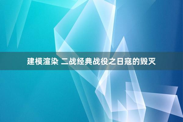 建模渲染 二战经典战役之日寇的毁灭