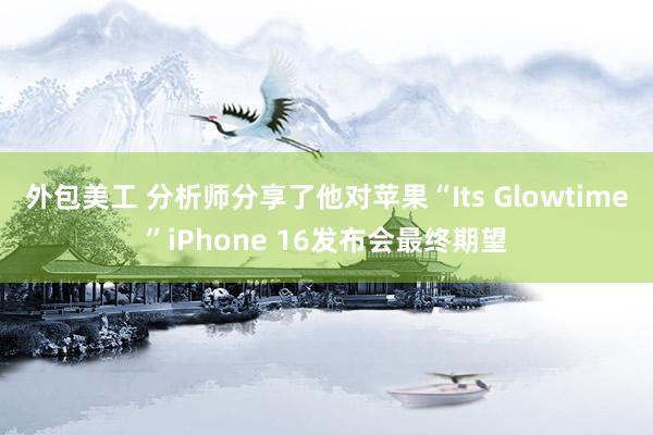 外包美工 分析师分享了他对苹果“Its Glowtime”iPhone 16发布会最终期望