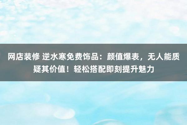 网店装修 逆水寒免费饰品：颜值爆表，无人能质疑其价值！轻松搭配即刻提升魅力