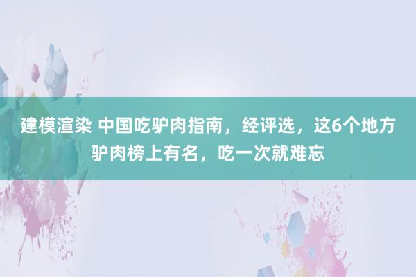 建模渲染 中国吃驴肉指南，经评选，这6个地方驴肉榜上有名，吃一次就难忘