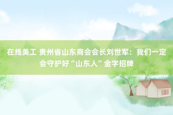 在线美工 贵州省山东商会会长刘世军：我们一定会守护好“山东人”金字招牌