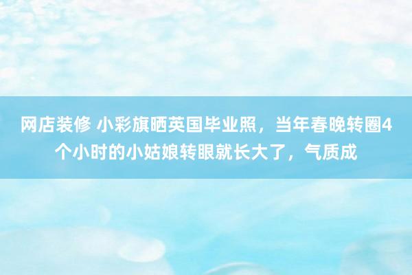 网店装修 小彩旗晒英国毕业照，当年春晚转圈4个小时的小姑娘转眼就长大了，气质成