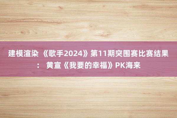 建模渲染 《歌手2024》第11期突围赛比赛结果： 黄宣《我要的幸福》PK海来