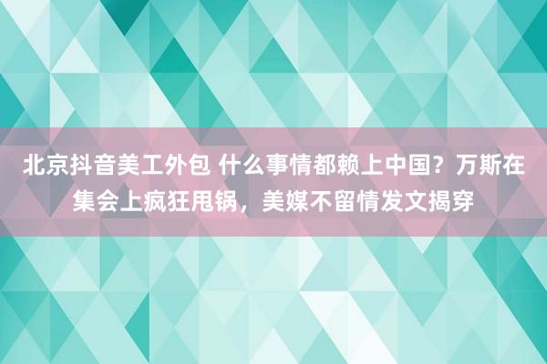 北京抖音美工外包 什么事情都赖上中国？万斯在集会上疯狂甩锅，美媒不留情发文揭穿