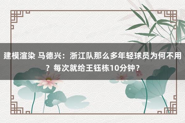 建模渲染 马德兴：浙江队那么多年轻球员为何不用？每次就给王钰栋10分钟？