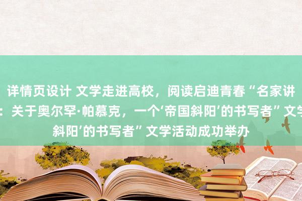 详情页设计 文学走进高校，阅读启迪青春“名家讲经典——徐则臣：关于奥尔罕·帕慕克，一个‘帝国斜阳’的书写者”文学活动成功举办