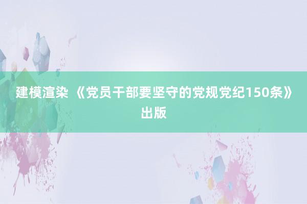 建模渲染 《党员干部要坚守的党规党纪150条》出版