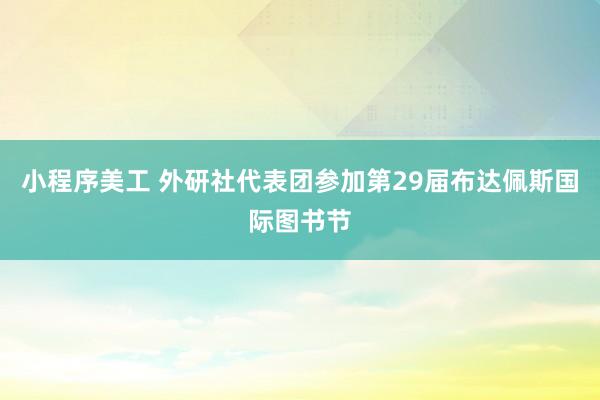 小程序美工 外研社代表团参加第29届布达佩斯国际图书节