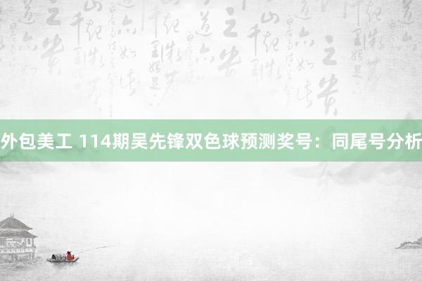 外包美工 114期吴先锋双色球预测奖号：同尾号分析