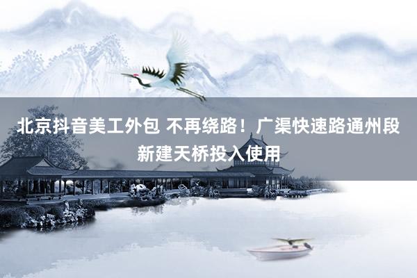 北京抖音美工外包 不再绕路！广渠快速路通州段新建天桥投入使用