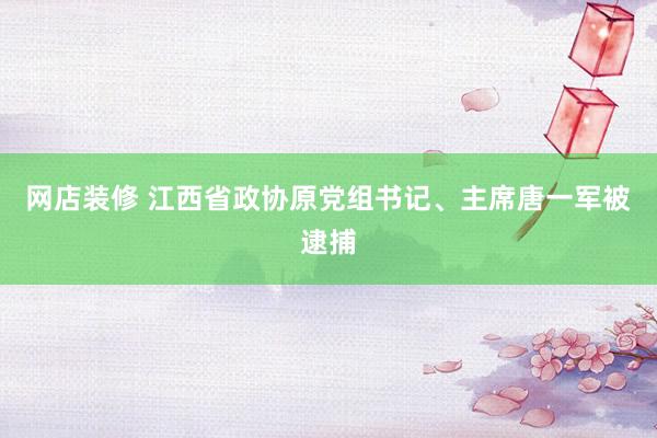 网店装修 江西省政协原党组书记、主席唐一军被逮捕